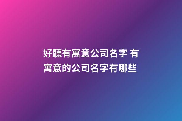 好聽有寓意公司名字 有寓意的公司名字有哪些
